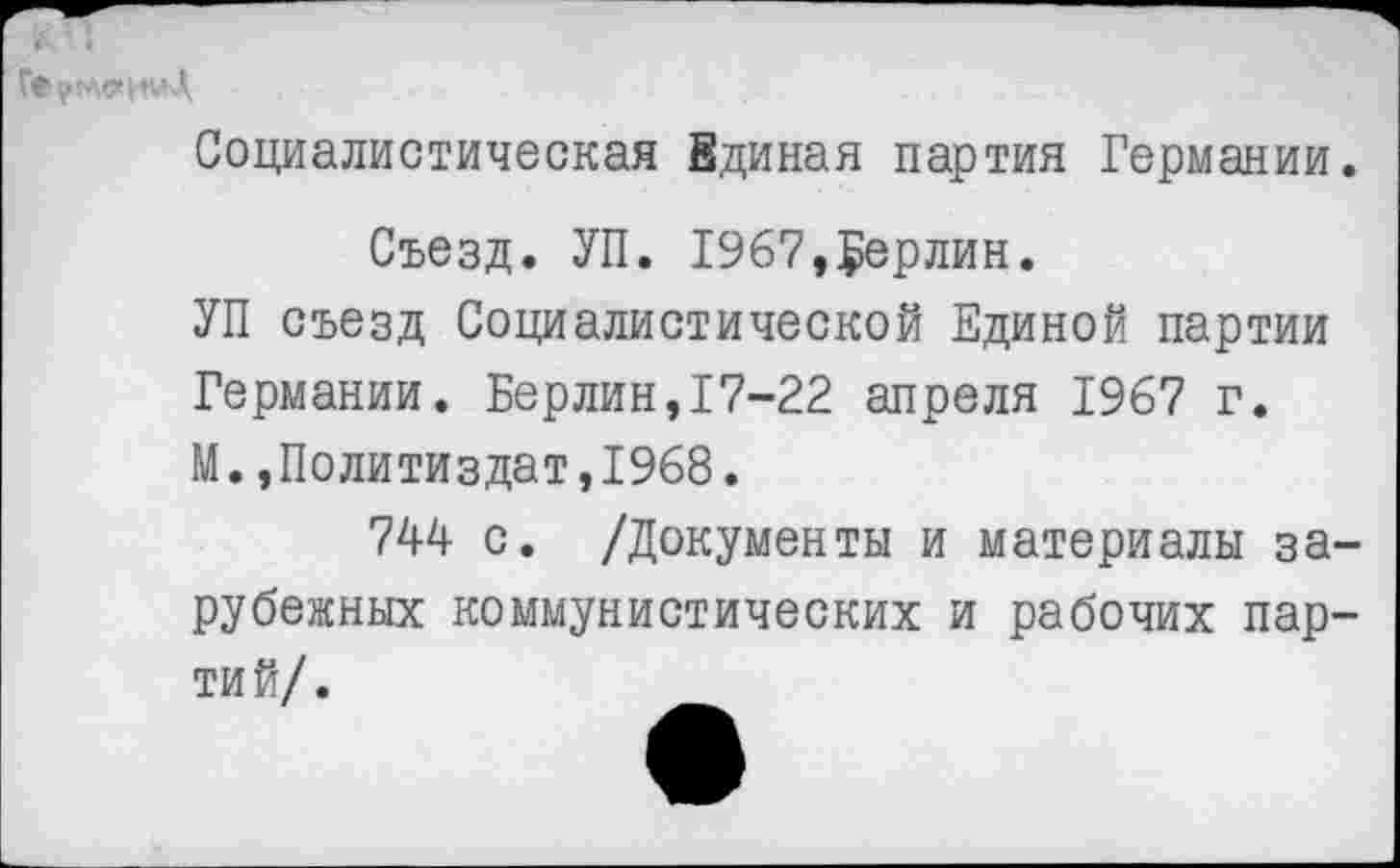 ﻿Социалистическая Вдиная партия Германии.
Съезд. УП. 1967,Берлин.
УП съезд Социалистической Единой партии Германии. Берлин,17-22 апреля 1967 г.
М.,Политиздат,1968.
744 с. /Документы и материалы зарубежных коммунистических и рабочих партий/.